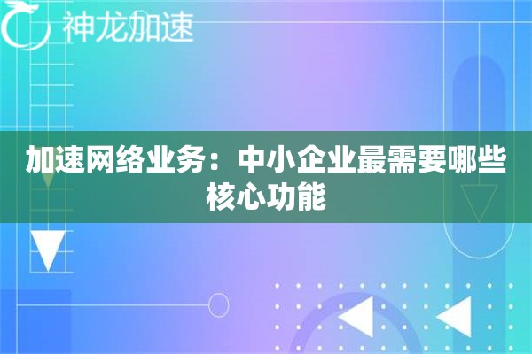 加速网络业务:中小企业最需要哪些核心功能 加速网络业务:中小企业最需要哪些核心功能