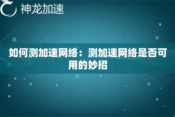 如何测加速网络:测加速网络是否可用的妙招 如何测加速网络:测加速网络是否可用的妙招
