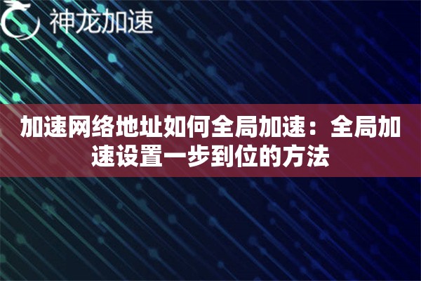 加速网络地址如何全局加速:全局加速设置一步到位的方法 加速网络地址如何全局加速:全局加速设置一步到位的方法