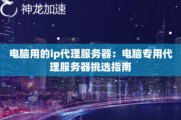 电脑用的ip代理服务器：电脑专用代理服务器挑选指南
