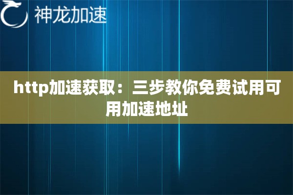 http加速获取:三步教你免费试用可用加速地址 http加速获取:三步教你免费试用可用加速地址