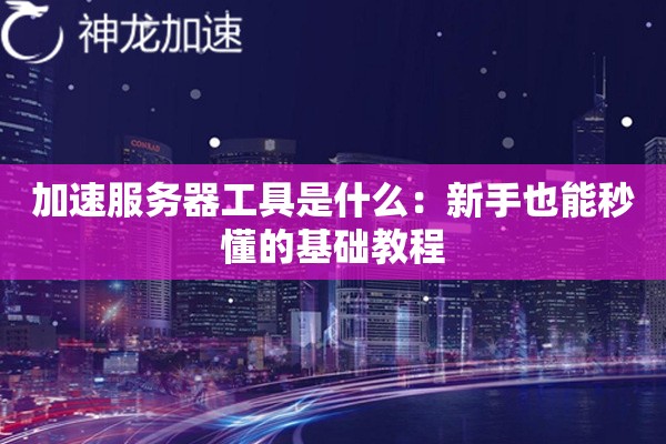 加速服务器工具是什么:新手也能秒懂的基础教程 加速服务器工具是什么:新手也能秒懂的基础教程