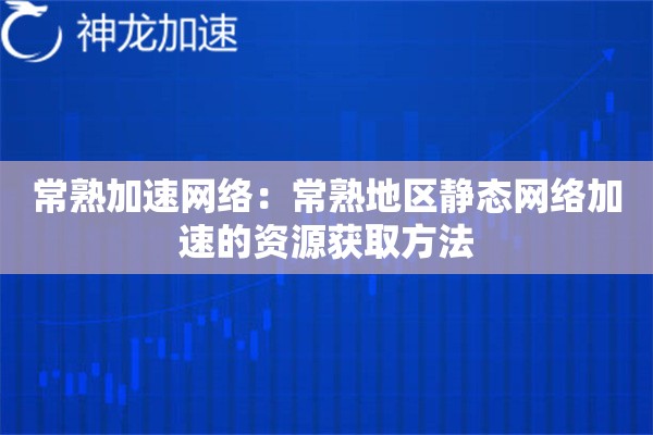 常熟加速网络:常熟地区静态网络加速的资源获取方法 常熟加速网络:常熟地区静态网络加速的资源获取方法