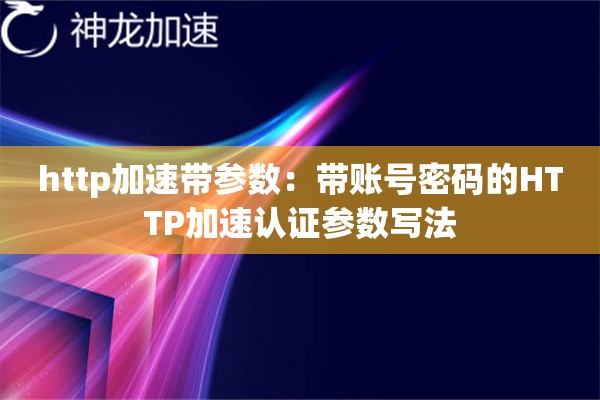 http加速带参数:带账号密码的HTTP加速认证参数写法 http加速带参数:带账号密码的HTTP加速认证参数写法