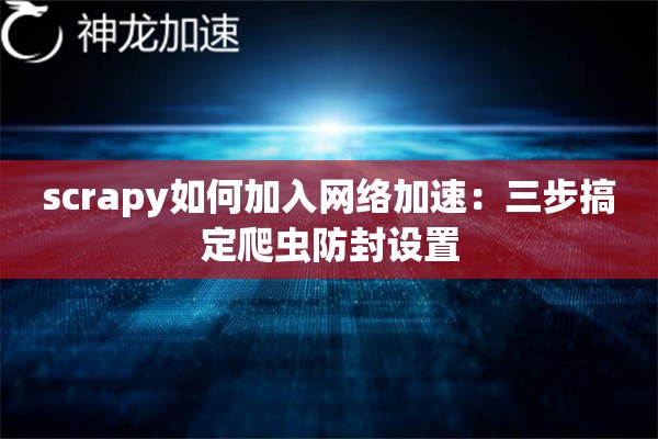 scrapy如何加入网络加速:三步搞定爬虫防封设置 scrapy如何加入网络加速:三步搞定爬虫防封设置