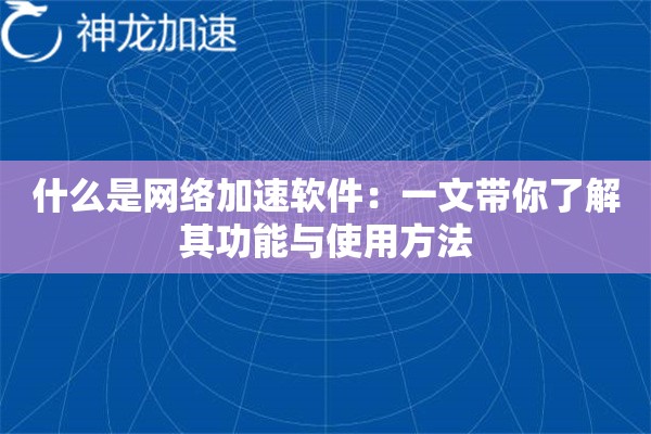 什么是网络加速软件:一文带你了解其功能与使用方法 什么是网络加速软件:一文带你了解其功能与使用方法