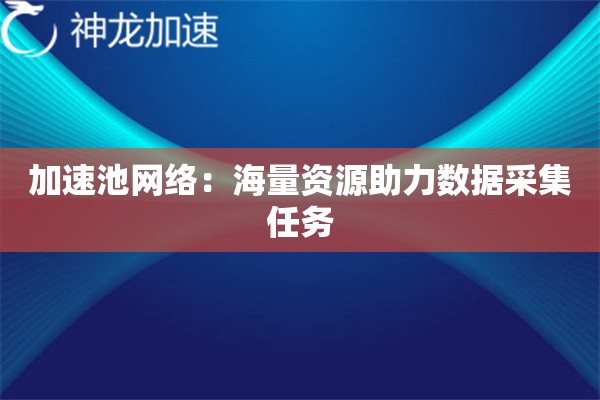 加速池网络:海量资源助力数据采集任务 加速池网络:海量资源助力数据采集任务