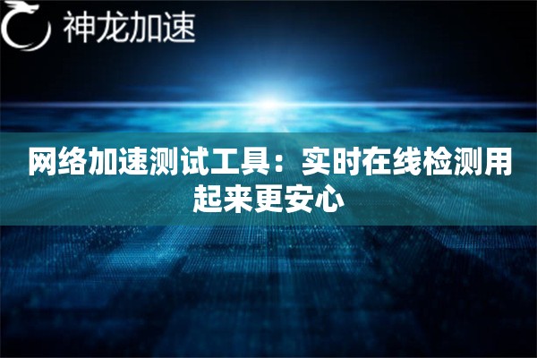 网络加速测试工具:实时在线检测用起来更安心 网络加速测试工具:实时在线检测用起来更安心