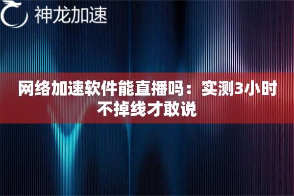 网络加速软件能直播吗:实测3小时不掉线才敢说 网络加速软件能直播吗:实测3小时不掉线才敢说