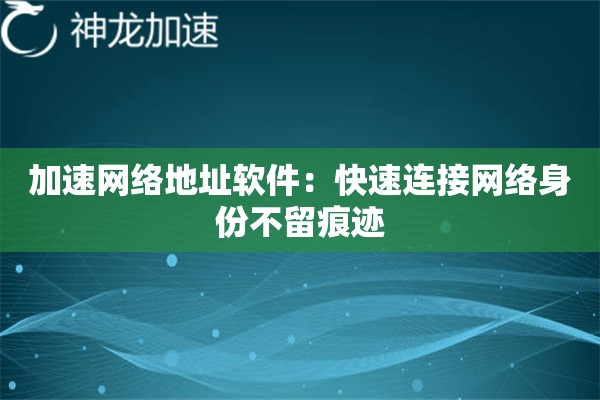 加速网络地址软件:快速连接网络身份不留痕迹 加速网络地址软件:快速连接网络身份不留痕迹