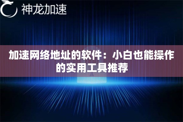 加速网络地址的软件:小白也能操作的实用工具推荐 加速网络地址的软件:小白也能操作的实用工具推荐