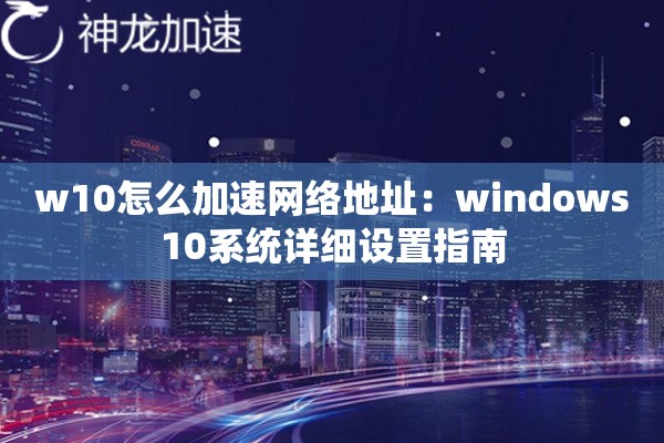 w10怎么加速网络地址:windows10系统详细设置指南 w10怎么加速网络地址:windows10系统详细设置指南