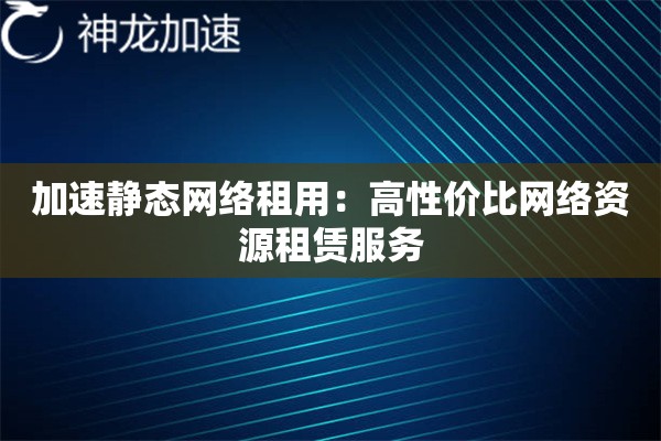 加速静态网络租用:高性价比网络资源租赁服务 加速静态网络租用:高性价比网络资源租赁服务