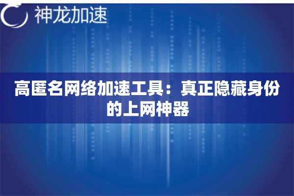 高匿名网络加速工具:真正隐藏身份的上网神器 高匿名网络加速工具:真正隐藏身份的上网神器