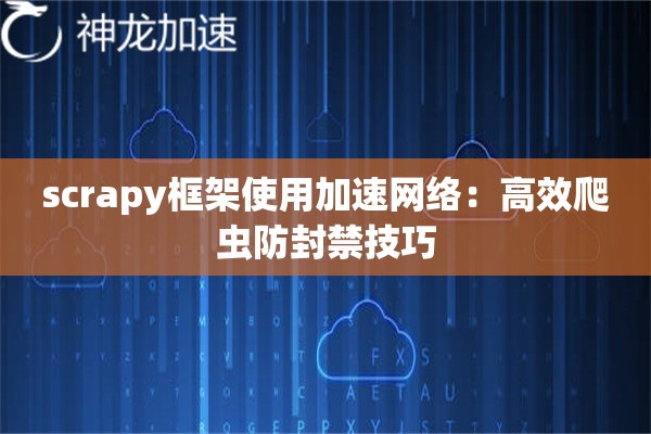 scrapy框架使用加速网络:高效爬虫防封禁技巧 scrapy框架使用加速网络:高效爬虫防封禁技巧
