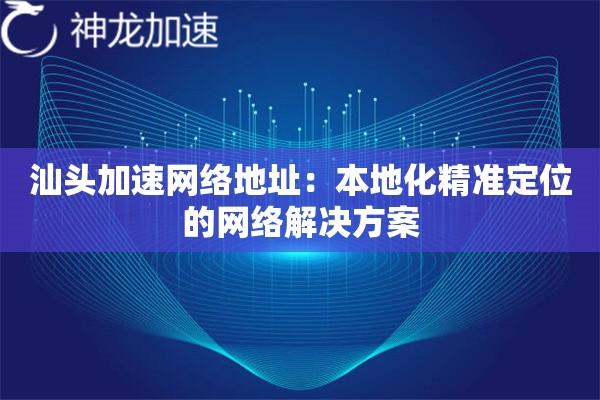 汕头加速网络地址:本地化精准定位的网络解决方案 汕头加速网络地址:本地化精准定位的网络解决方案