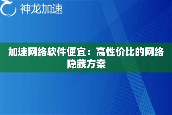 加速网络软件便宜:高性价比的网络隐藏方案 加速网络软件便宜:高性价比的网络隐藏方案