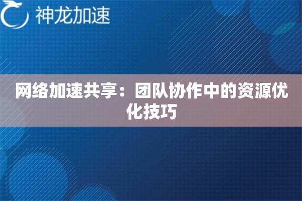 网络加速共享:团队协作中的资源优化技巧 网络加速共享:团队协作中的资源优化技巧