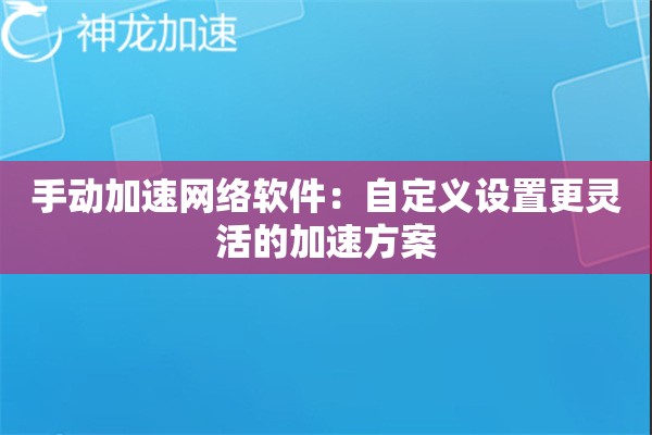 手动加速网络软件:自定义设置更灵活的加速方案 手动加速网络软件:自定义设置更灵活的加速方案