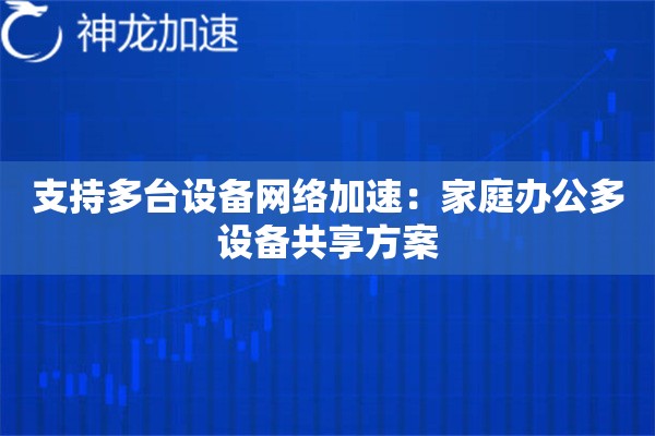 支持多台设备网络加速:家庭办公多设备共享方案 支持多台设备网络加速:家庭办公多设备共享方案