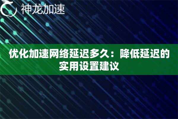 优化加速网络延迟多久:降低延迟的实用设置建议 优化加速网络延迟多久:降低延迟的实用设置建议