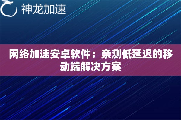 网络加速安卓软件:亲测低延迟的移动端解决方案 网络加速安卓软件:亲测低延迟的移动端解决方案