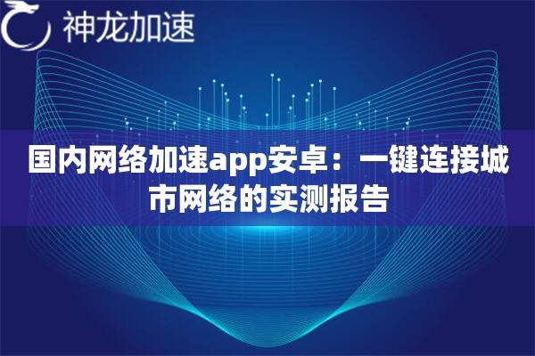 国内网络加速app安卓:一键连接城市网络的实测报告 国内网络加速app安卓:一键连接城市网络的实测报告