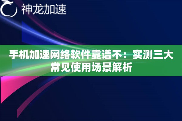 手机加速网络软件靠谱不:实测三大常见使用场景解析 手机加速网络软件靠谱不:实测三大常见使用场景解析