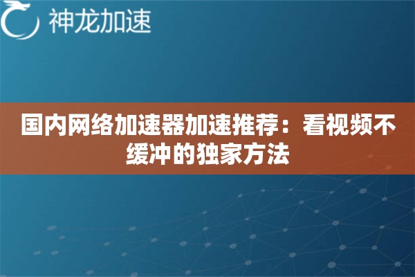 国内网络加速器加速推荐:看视频不缓冲的独家方法 国内网络加速器加速推荐:看视频不缓冲的独家方法