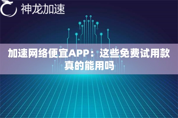 加速网络便宜APP:这些免费试用款真的能用吗 加速网络便宜APP:这些免费试用款真的能用吗