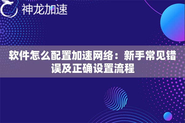 软件怎么配置加速网络:新手常见错误及正确设置流程 软件怎么配置加速网络:新手常见错误及正确设置流程