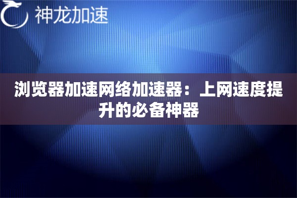 浏览器加速网络加速器:上网速度提升的必备神器 浏览器加速网络加速器:上网速度提升的必备神器