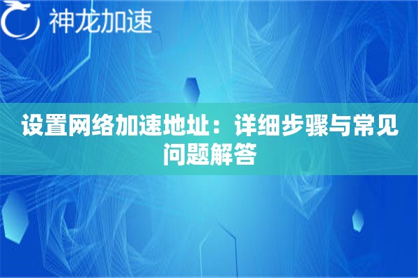 设置网络加速地址:详细步骤与常见问题解答 设置网络加速地址:详细步骤与常见问题解答