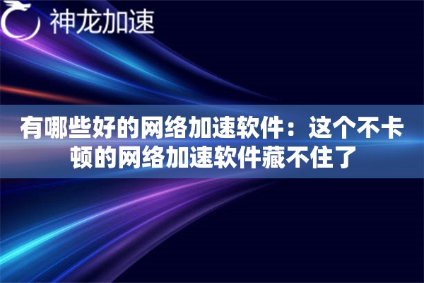 有哪些好的网络加速软件:这个不卡顿的网络加速软件藏不住了 有哪些好的网络加速软件:这个不卡顿的网络加速软件藏不住了