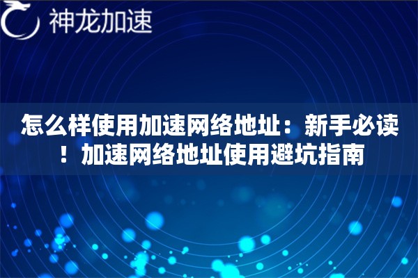 怎么样使用加速网络地址:新手必读!加速网络地址使用避坑指南 怎么样使用加速网络地址:新手必读!加速网络地址使用避坑指南