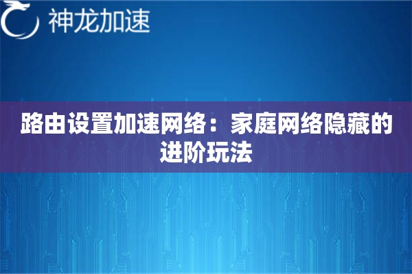 路由设置加速网络:家庭网络隐藏的进阶玩法 路由设置加速网络:家庭网络隐藏的进阶玩法