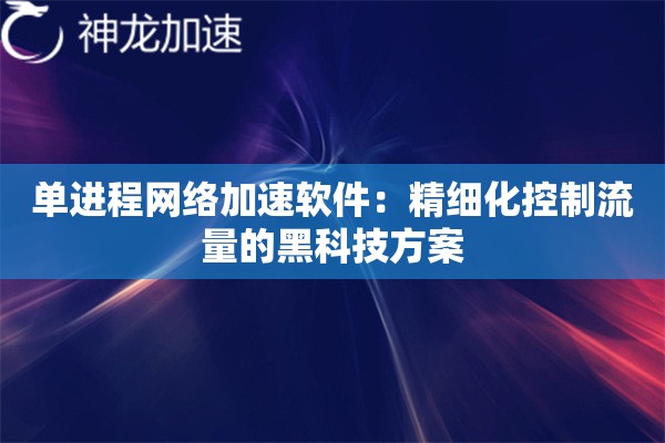 单进程网络加速软件:精细化控制流量的黑科技方案 单进程网络加速软件:精细化控制流量的黑科技方案