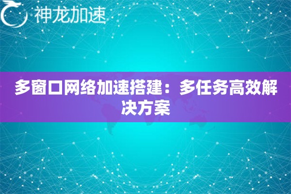 多窗口网络加速搭建:多任务高效解决方案 多窗口网络加速搭建:多任务高效解决方案
