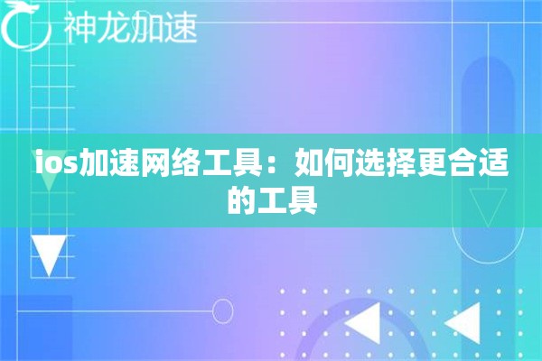 ios加速网络工具:如何选择更合适的工具 ios加速网络工具:如何选择更合适的工具
