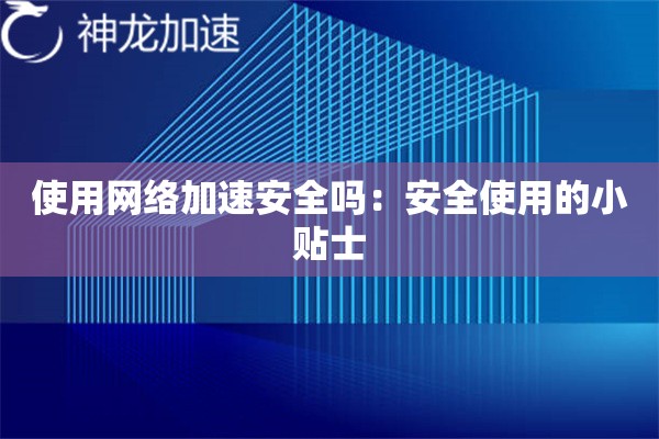 使用网络加速安全吗:安全使用的小贴士 使用网络加速安全吗:安全使用的小贴士