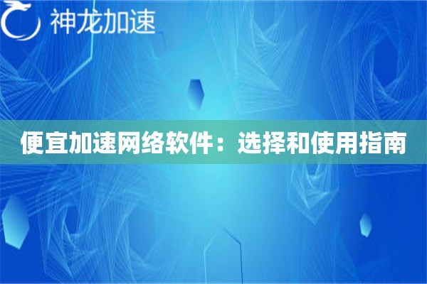 便宜加速网络软件:选择和使用指南 便宜加速网络软件:选择和使用指南