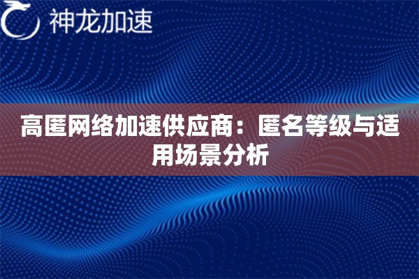 高匿网络加速供应商:匿名等级与适用场景分析 高匿网络加速供应商:匿名等级与适用场景分析