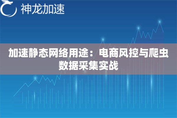 加速静态网络用途:电商风控与爬虫数据采集实战 加速静态网络用途:电商风控与爬虫数据采集实战