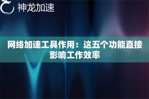 网络加速工具作用:这五个功能直接影响工作效率 网络加速工具作用:这五个功能直接影响工作效率