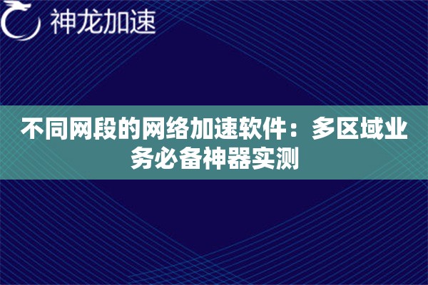 不同网段的网络加速软件:多区域业务必备神器实测 不同网段的网络加速软件:多区域业务必备神器实测