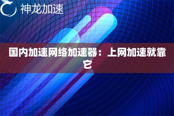 国内加速网络加速器:上网加速就靠它 国内加速网络加速器:上网加速就靠它