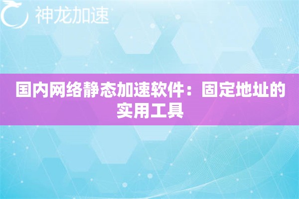 国内网络静态加速软件:固定地址的实用工具 国内网络静态加速软件:固定地址的实用工具