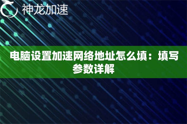 电脑设置加速网络地址怎么填:填写参数详解 电脑设置加速网络地址怎么填:填写参数详解