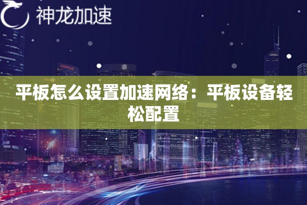 平板怎么设置加速网络:平板设备轻松配置 平板怎么设置加速网络:平板设备轻松配置