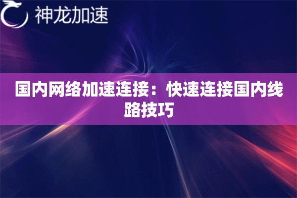 国内网络加速连接:快速连接国内线路技巧 国内网络加速连接:快速连接国内线路技巧